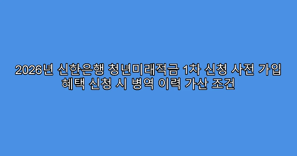 2026년 신한은행 청년미래적금 1차 신청 사전 가입 혜택 신청 시 병역 이력 가산 조건