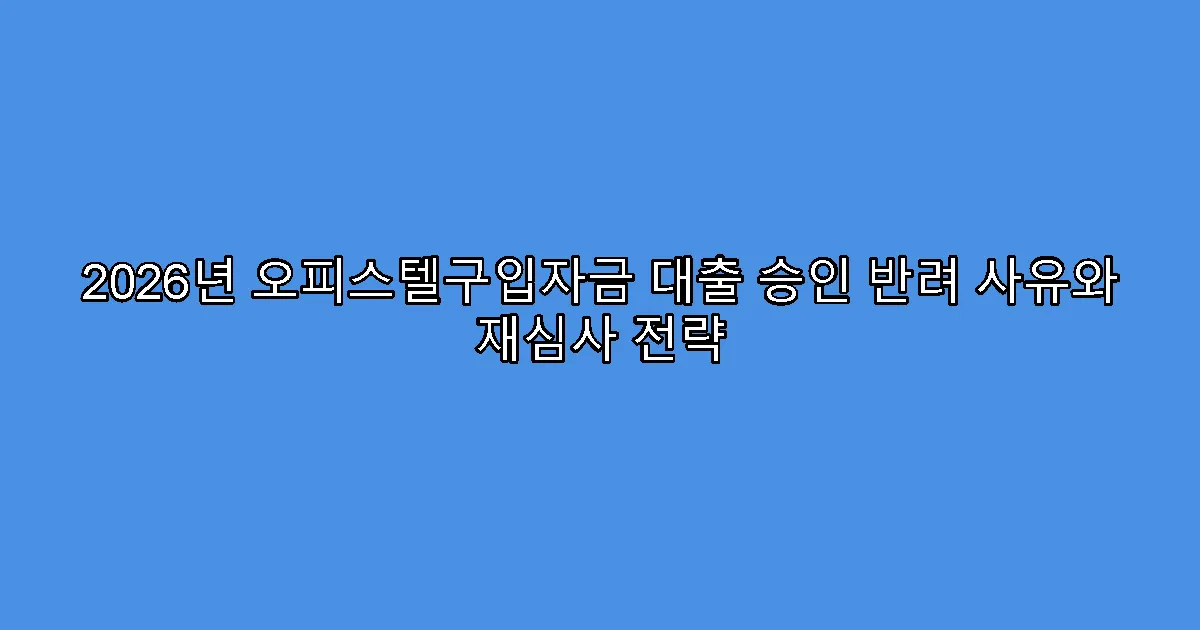 2026년 오피스텔구입자금 대출 승인 반려 사유와 재심사 전략