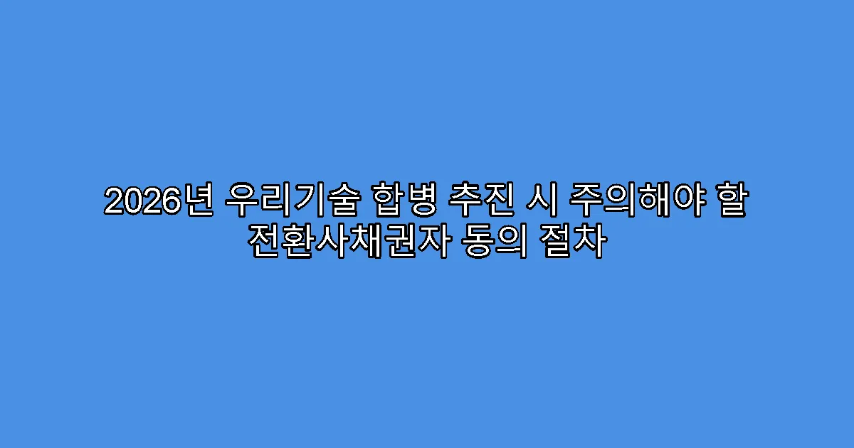 2026년 우리기술 합병 추진 시 주의해야 할 전환사채권자 동의 절차