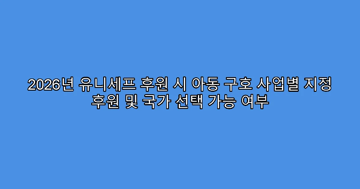 2026년 유니세프 후원 시 아동 구호 사업별 지정 후원 및 국가 선택 가능 여부