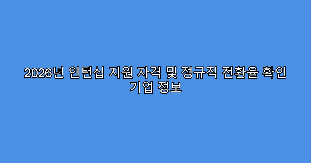 2026년 인턴십 지원 자격 및 정규직 전환율 확인 기업 정보