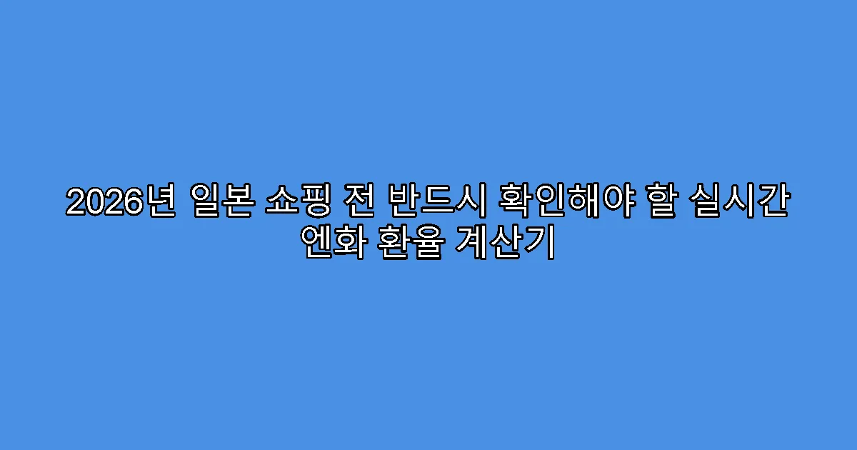 2026년 일본 쇼핑 전 반드시 확인해야 할 실시간 엔화 환율 계산기