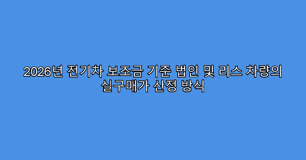 2026년 전기차 보조금 기준 법인 및 리스 차량의 실구매가 산정 방식