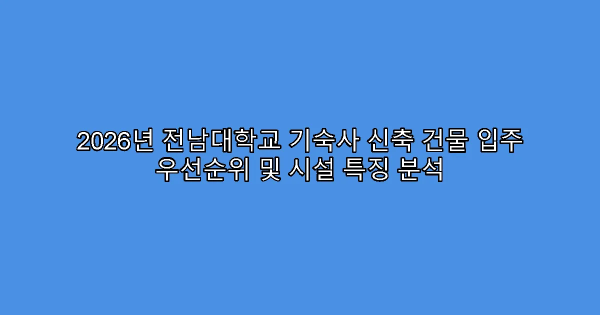 2026년 전남대학교 기숙사 신축 건물 입주 우선순위 및 시설 특징 분석