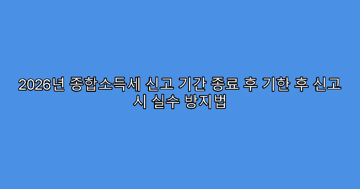 2026년 종합소득세 신고 기간 종료 후 기한 후 신고 시 실수 방지법