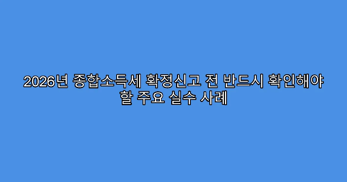 2026년 종합소득세 확정신고 전 반드시 확인해야 할 주요 실수 사례
