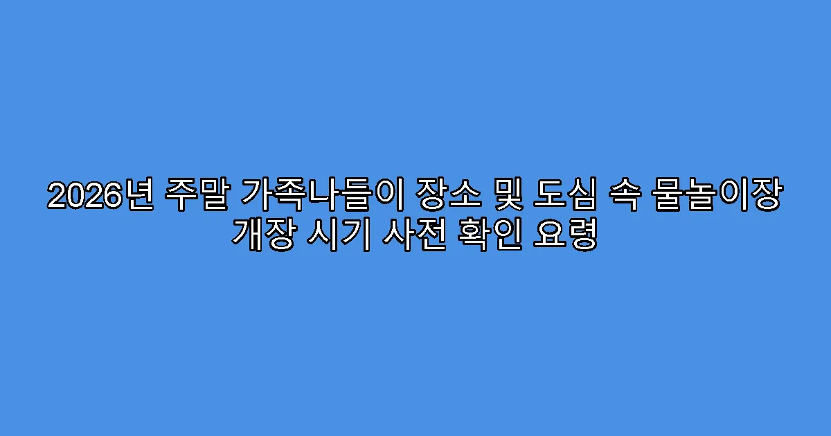 2026년 주말 가족나들이 장소 및 도심 속 물놀이장 개장 시기 사전 확인 요령