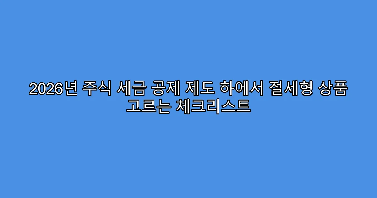 2026년 주식 세금 공제 제도 하에서 절세형 상품 고르는 체크리스트