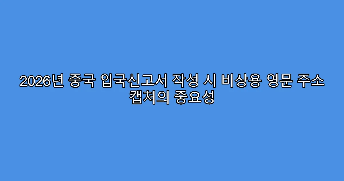 2026년 중국 입국신고서 작성 시 비상용 영문 주소 캡처의 중요성