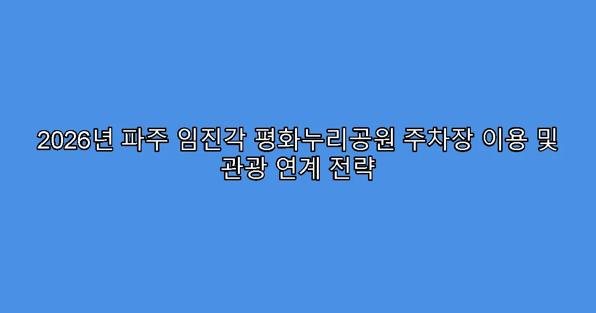 2026년 파주 임진각 평화누리공원 주차장 이용 및 관광 연계 전략