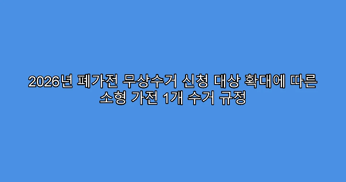 2026년 폐가전 무상수거 신청 대상 확대에 따른 소형 가전 1개 수거 규정