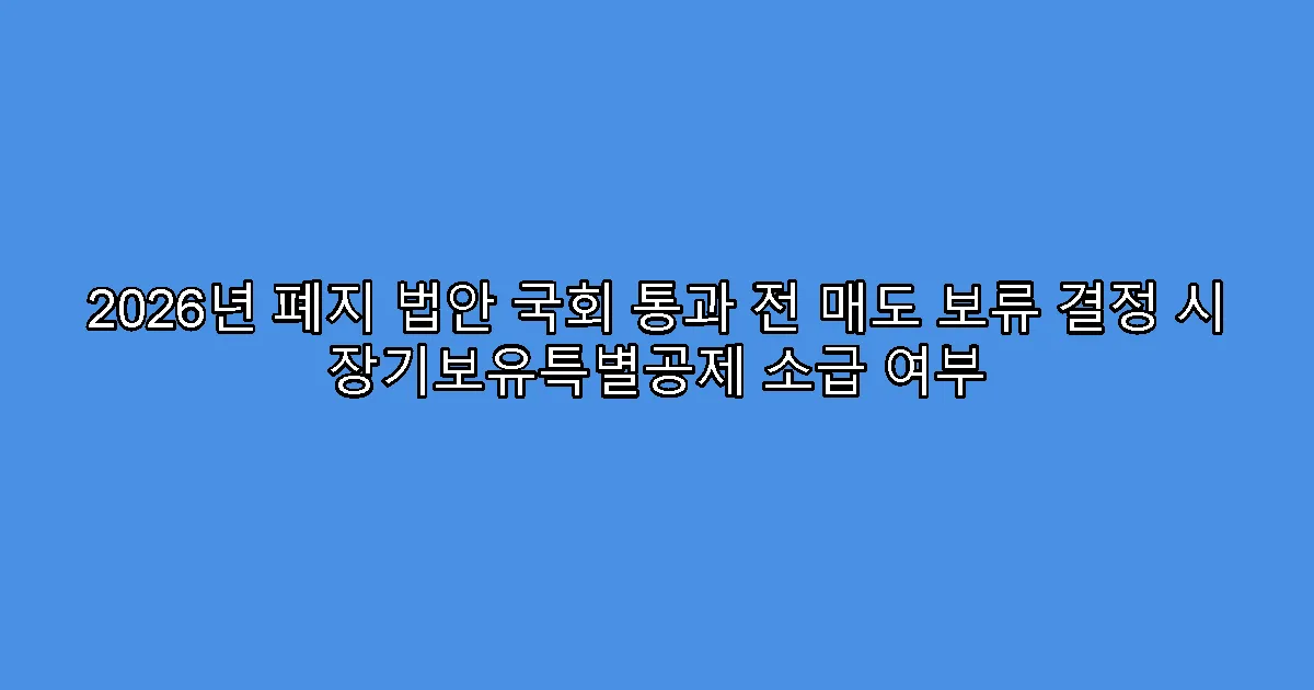 2026년 폐지 법안 국회 통과 전 매도 보류 결정 시 장기보유특별공제 소급 여부