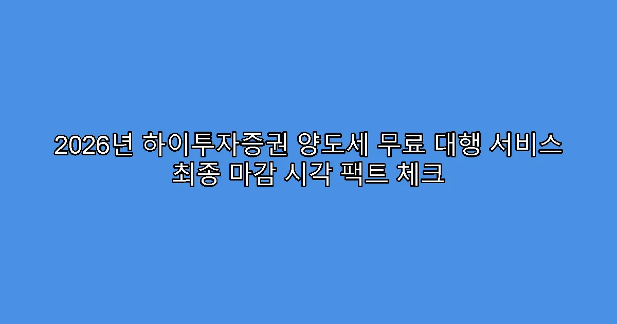 2026년 하이투자증권 양도세 무료 대행 서비스 최종 마감 시각 팩트 체크
