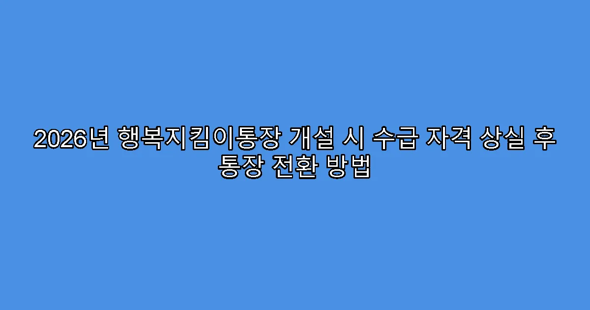 2026년 행복지킴이통장 개설 시 수급 자격 상실 후 통장 전환 방법