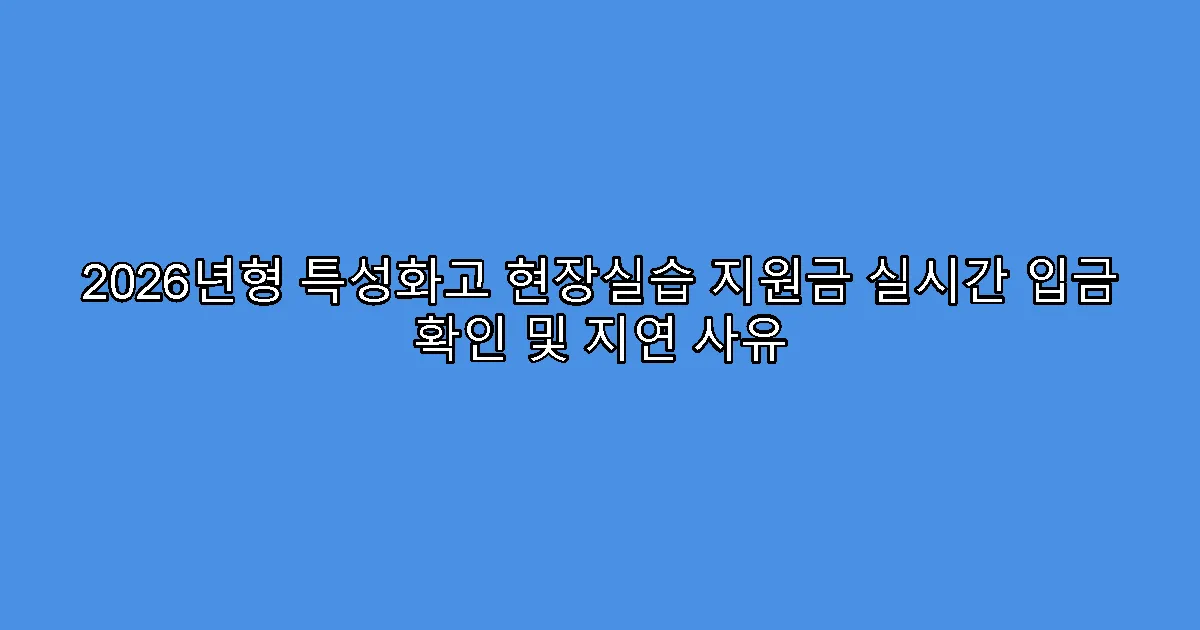 2026년형 특성화고 현장실습 지원금 실시간 입금 확인 및 지연 사유