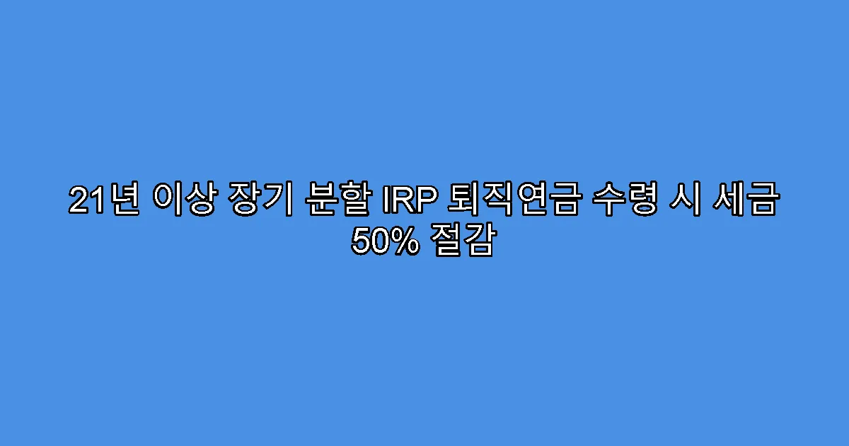 21년 이상 장기 분할 IRP 퇴직연금 수령 시 세금 50% 절감