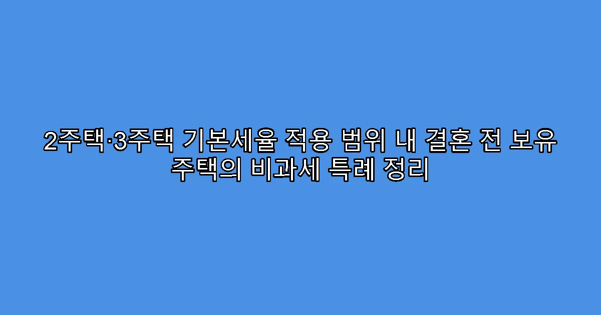 2주택·3주택 기본세율 적용 범위 내 결혼 전 보유 주택의 비과세 특례 정리