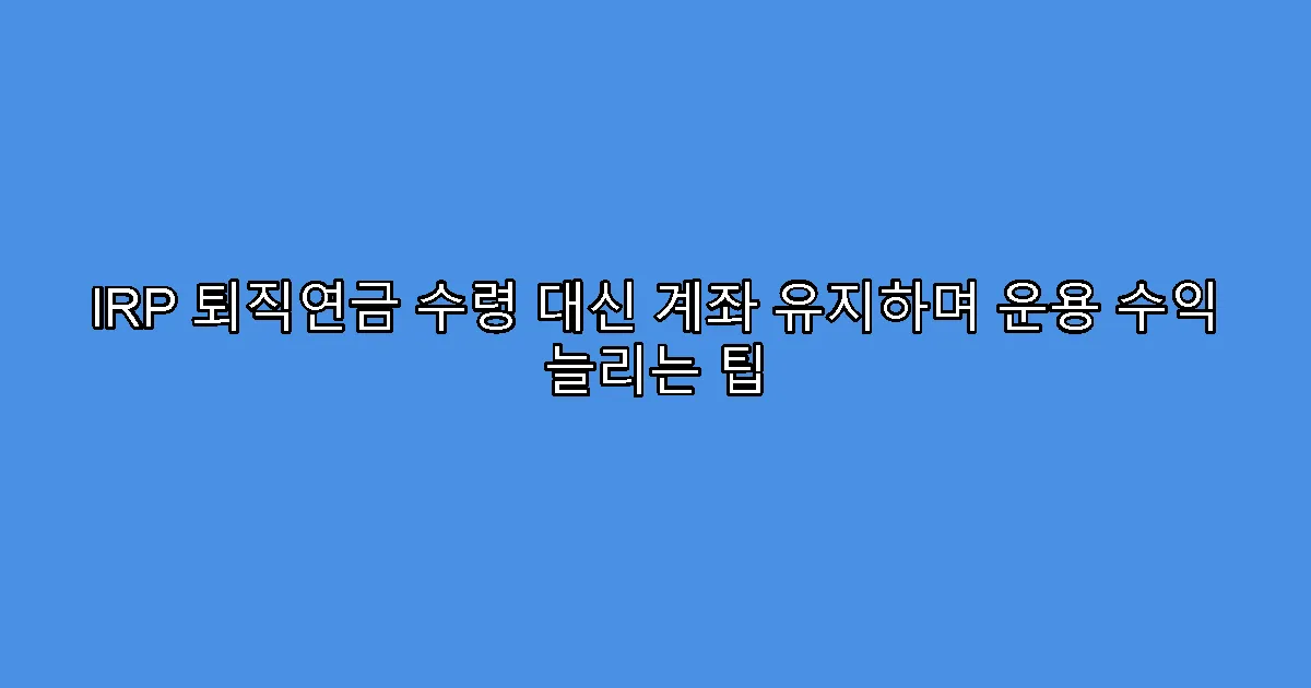 IRP 퇴직연금 수령 대신 계좌 유지하며 운용 수익 늘리는 팁