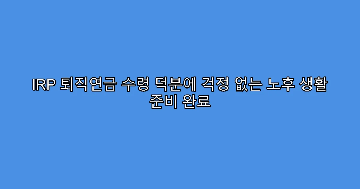 IRP 퇴직연금 수령 덕분에 걱정 없는 노후 생활 준비 완료