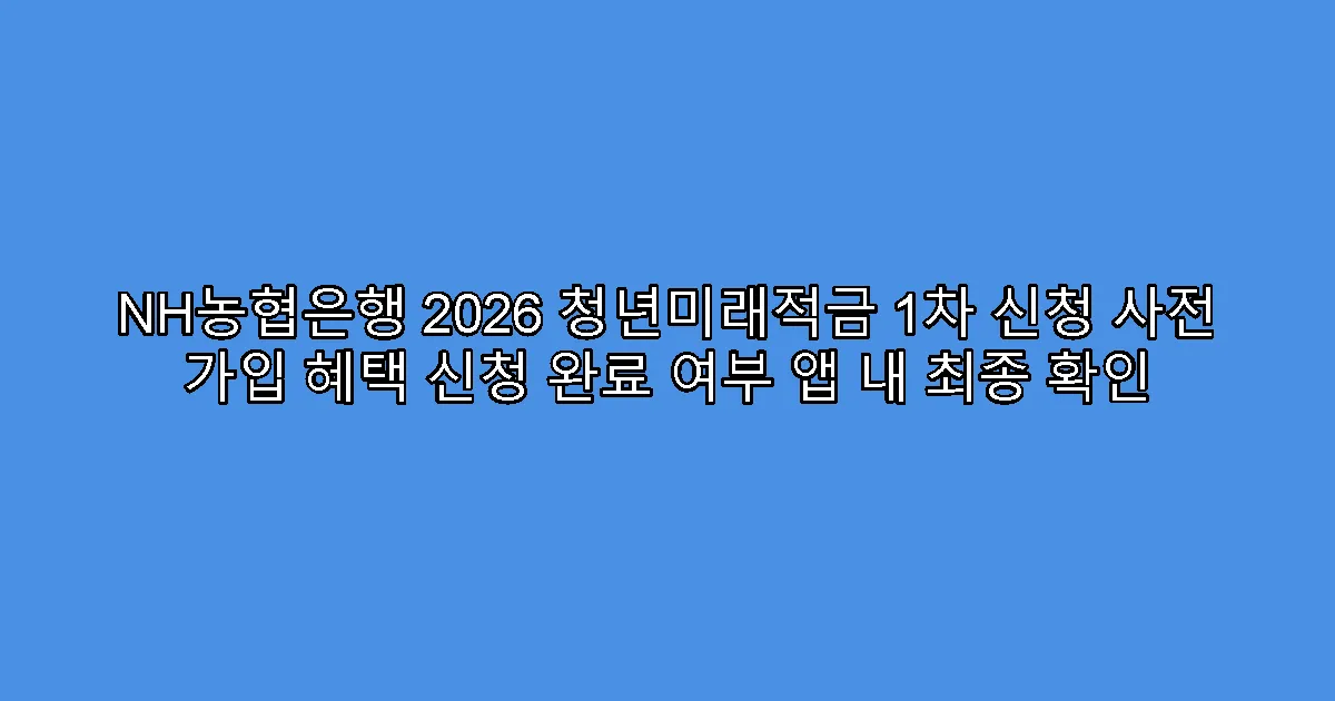 NH농협은행 2026 청년미래적금 1차 신청 사전 가입 혜택 신청 완료 여부 앱 내 최종 확인