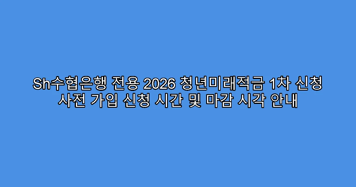 Sh수협은행 전용 2026 청년미래적금 1차 신청 사전 가입 신청 시간 및 마감 시각 안내