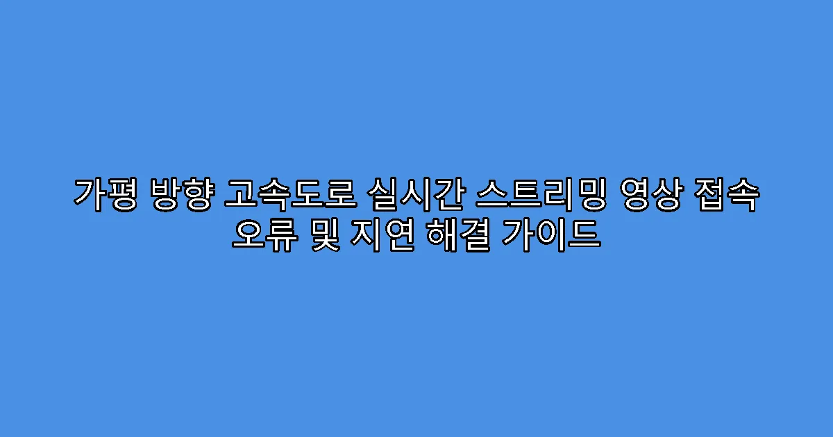 가평 방향 고속도로 실시간 스트리밍 영상 접속 오류 및 지연 해결 가이드