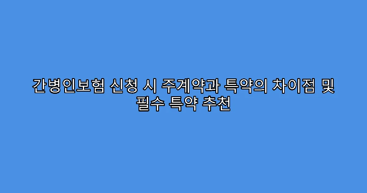 간병인보험 신청 시 주계약과 특약의 차이점 및 필수 특약 추천