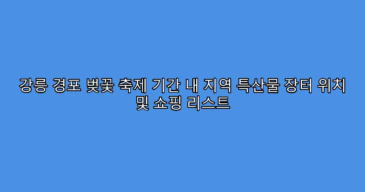 강릉 경포 벚꽃 축제 기간 내 지역 특산물 장터 위치 및 쇼핑 리스트