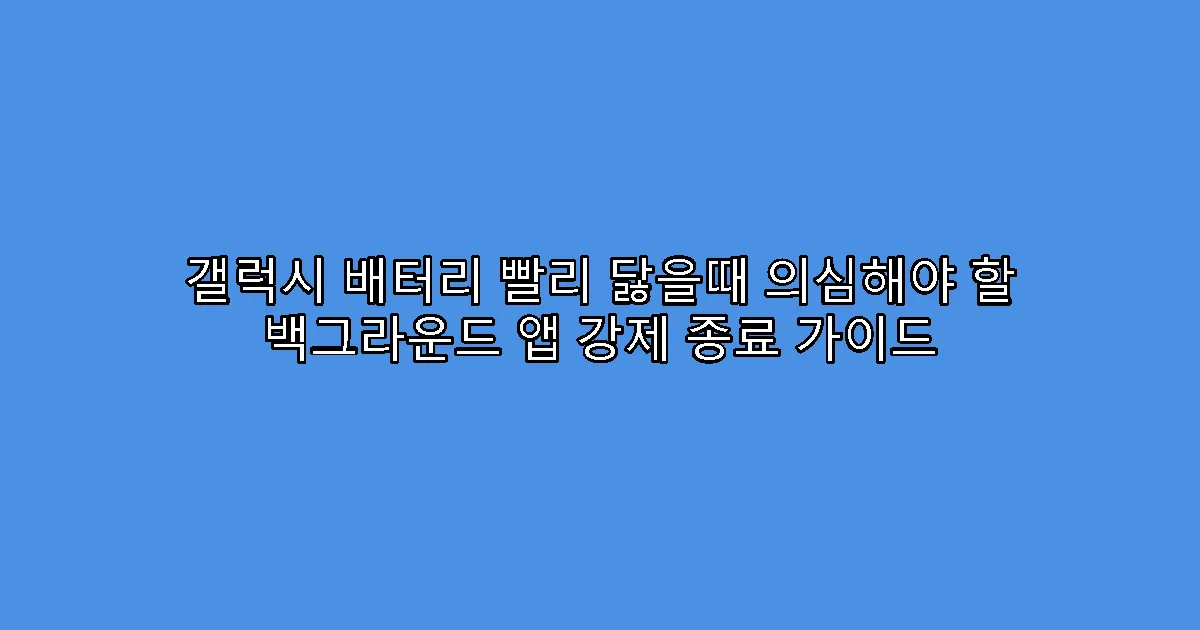 갤럭시 배터리 빨리 닳을때 의심해야 할 백그라운드 앱 강제 종료 가이드