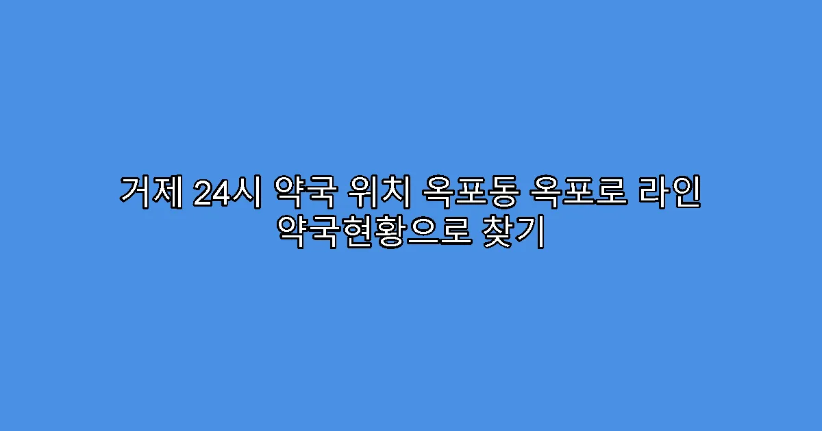 거제 24시 약국 위치 옥포동 옥포로 라인 약국현황으로 찾기