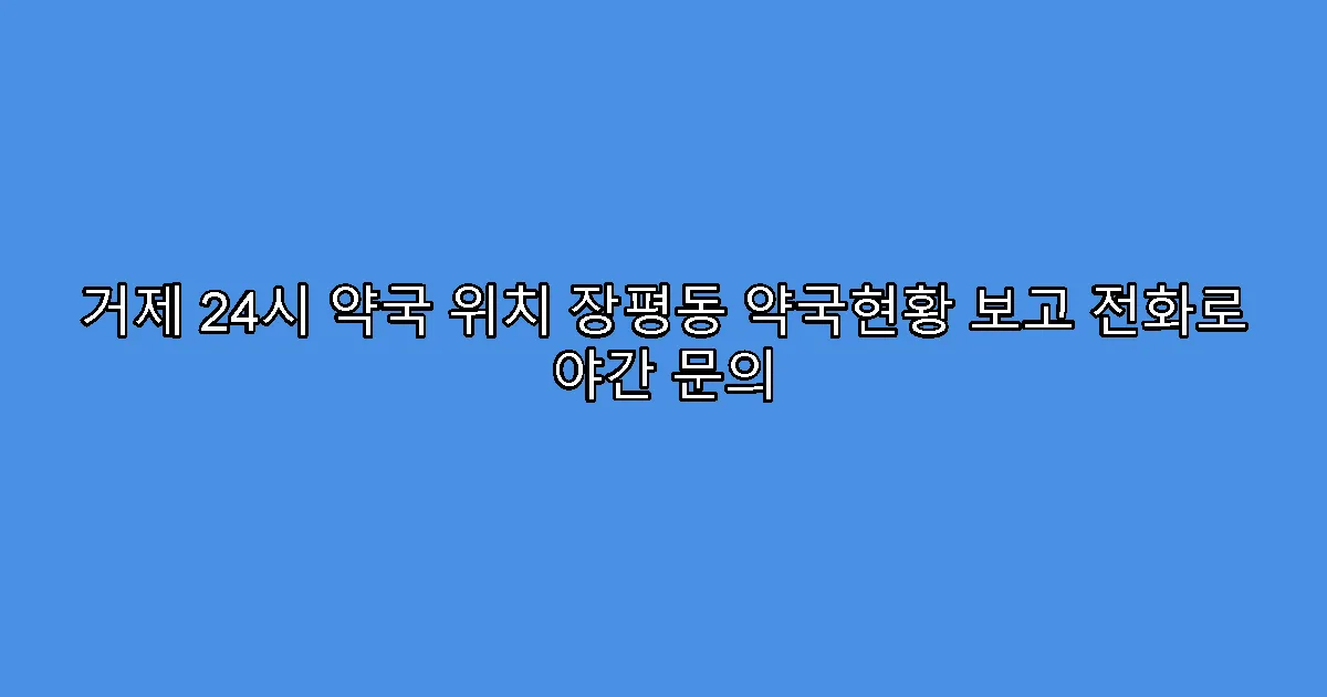 거제 24시 약국 위치 장평동 약국현황 보고 전화로 야간 문의