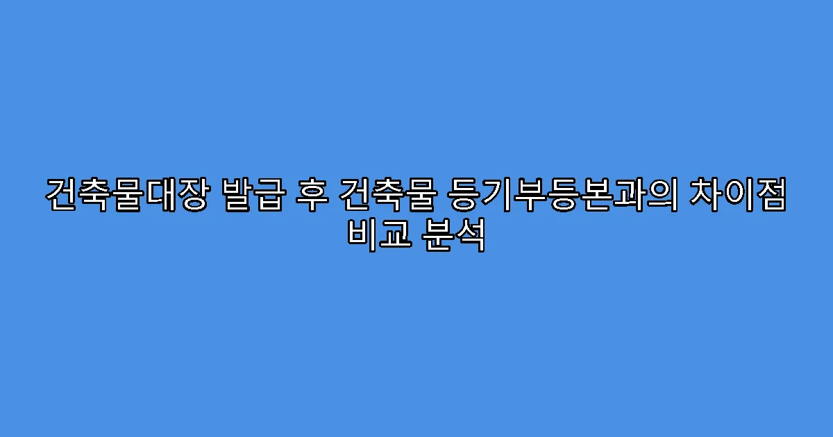건축물대장 발급 후 건축물 등기부등본과의 차이점 비교 분석