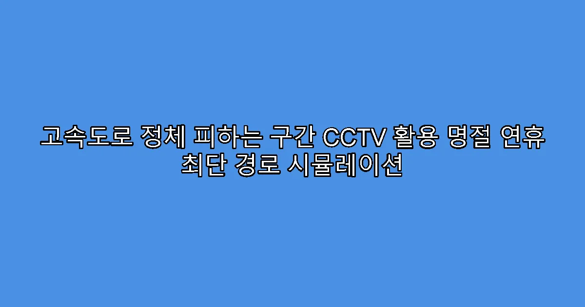 고속도로 정체 피하는 구간 CCTV 활용 명절 연휴 최단 경로 시뮬레이션