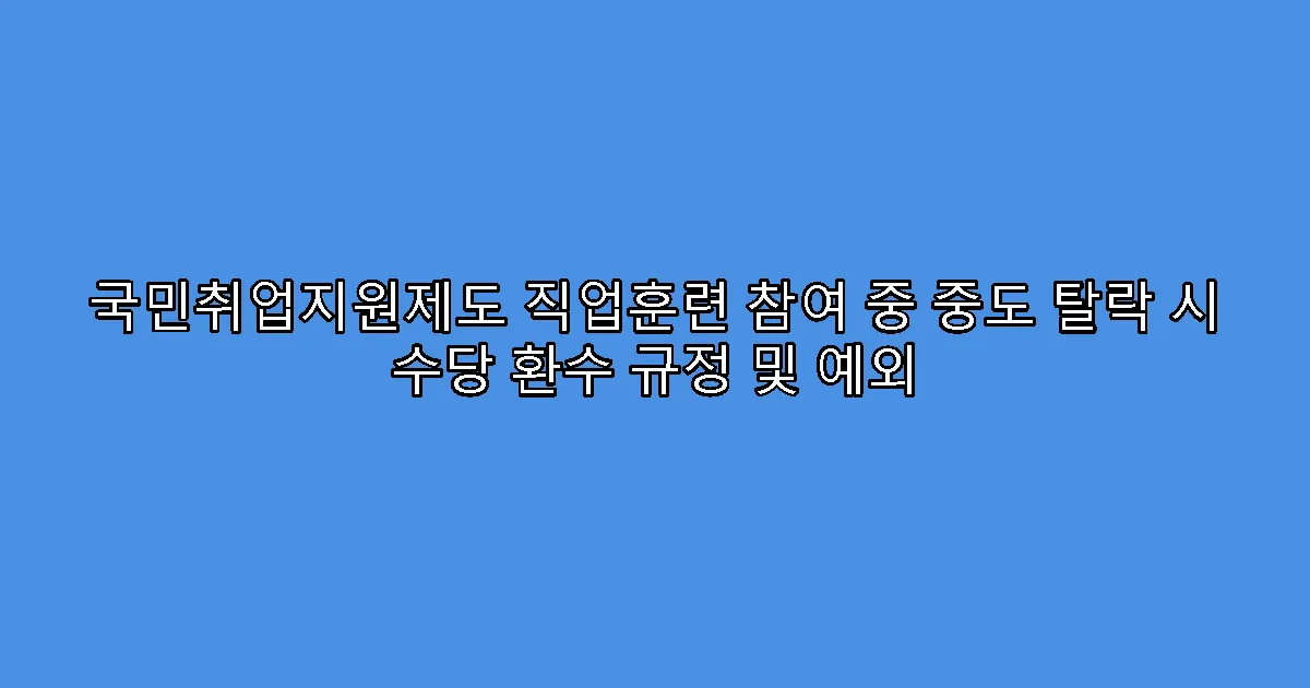국민취업지원제도 직업훈련 참여 중 중도 탈락 시 수당 환수 규정 및 예외