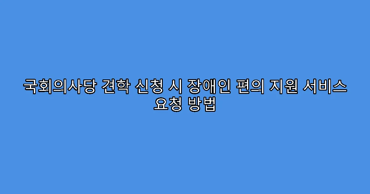 국회의사당 견학 신청 시 장애인 편의 지원 서비스 요청 방법