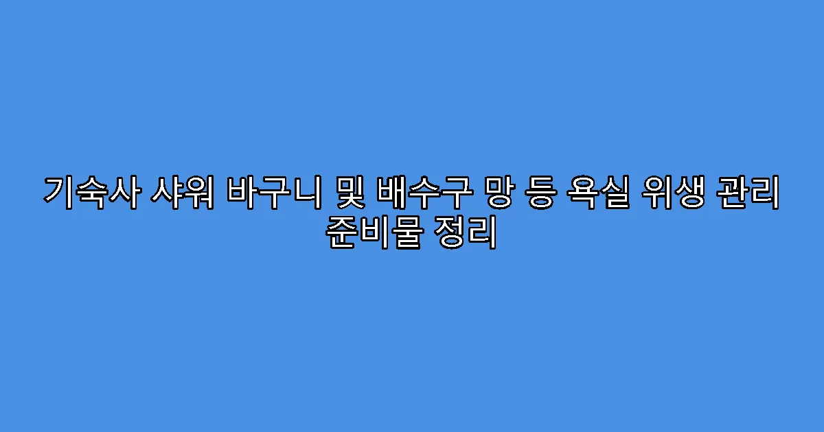 기숙사 샤워 바구니 및 배수구 망 등 욕실 위생 관리 준비물 정리