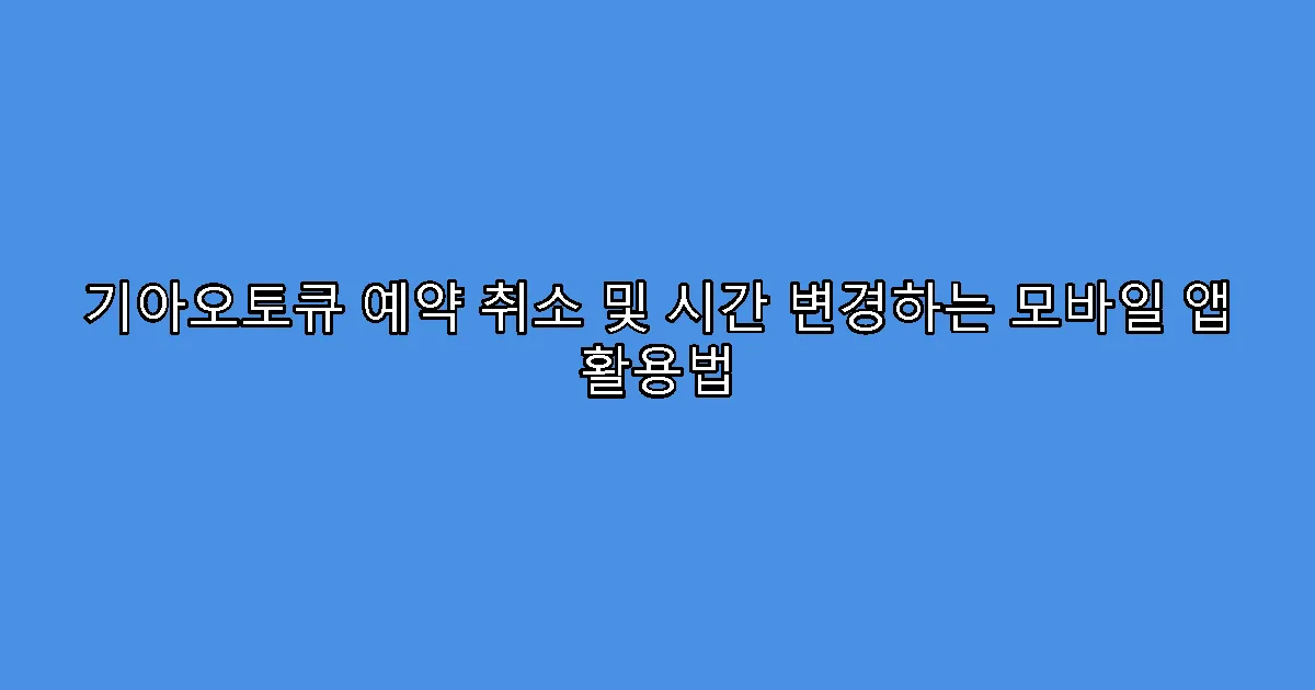 기아오토큐 예약 취소 및 시간 변경하는 모바일 앱 활용법