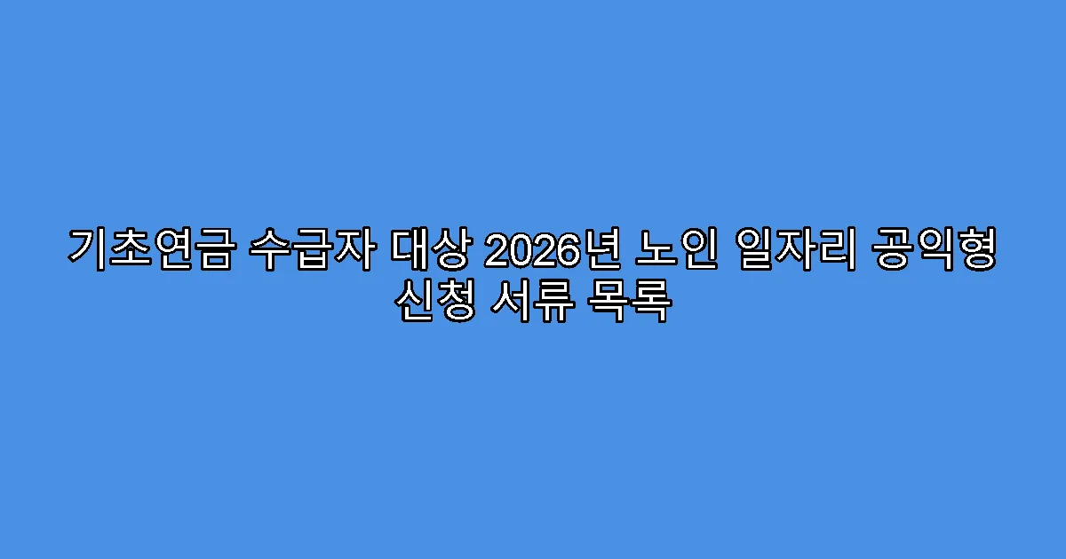 기초연금 수급자 대상 2026년 노인 일자리 공익형 신청 서류 목록