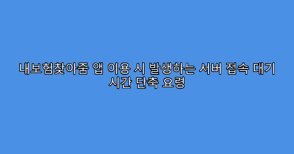 내보험찾아줌 앱 이용 시 발생하는 서버 접속 대기 시간 단축 요령