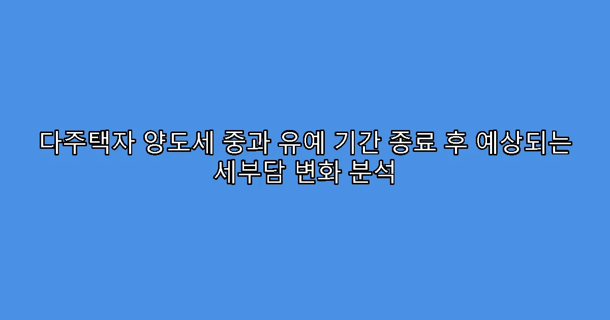 다주택자 양도세 중과 유예 기간 종료 후 예상되는 세부담 변화 분석