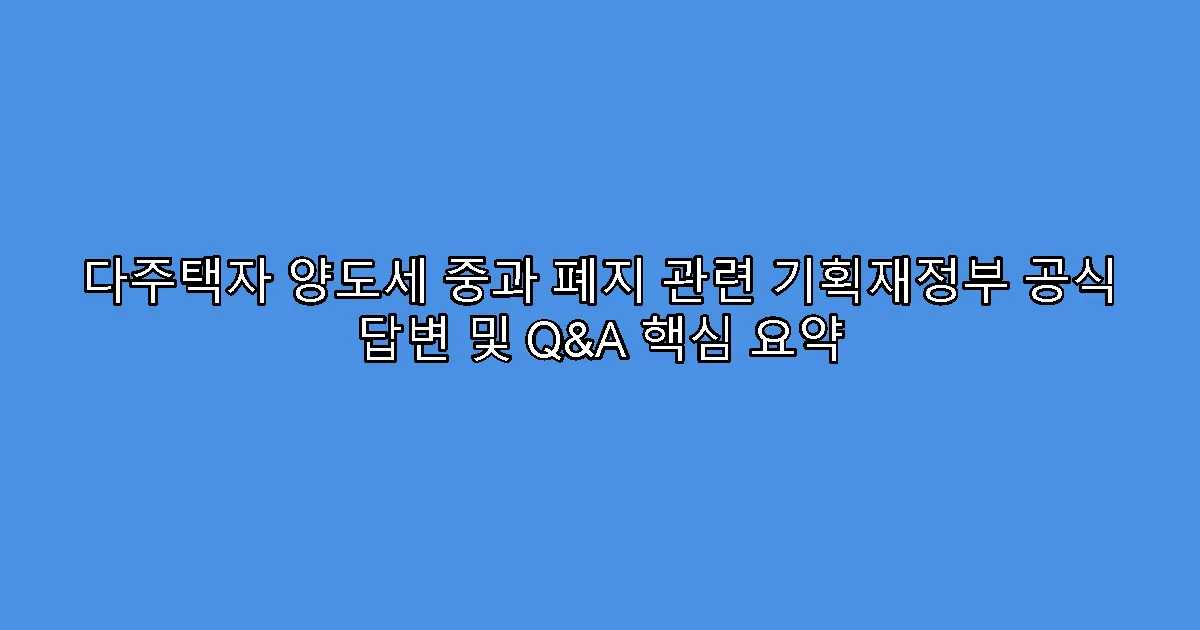 다주택자 양도세 중과 폐지 관련 기획재정부 공식 답변 및 Q&A 핵심 요약