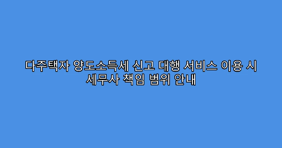 다주택자 양도소득세 신고 대행 서비스 이용 시 세무사 책임 범위 안내
