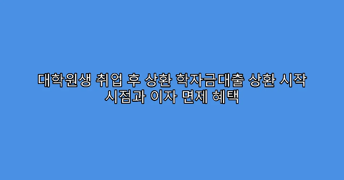 대학원생 취업 후 상환 학자금대출 상환 시작 시점과 이자 면제 혜택