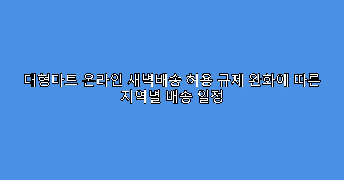 대형마트 온라인 새벽배송 허용 규제 완화에 따른 지역별 배송 일정