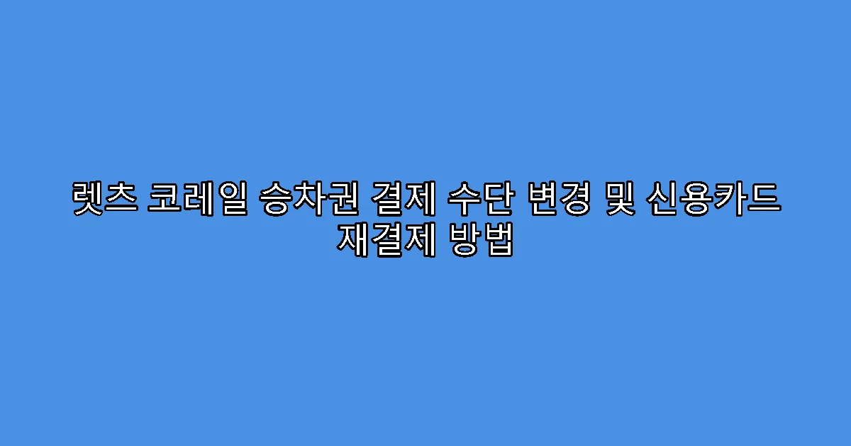 렛츠 코레일 승차권 결제 수단 변경 및 신용카드 재결제 방법