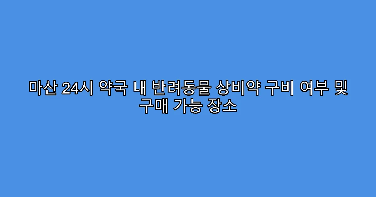 마산 24시 약국 내 반려동물 상비약 구비 여부 및 구매 가능 장소
