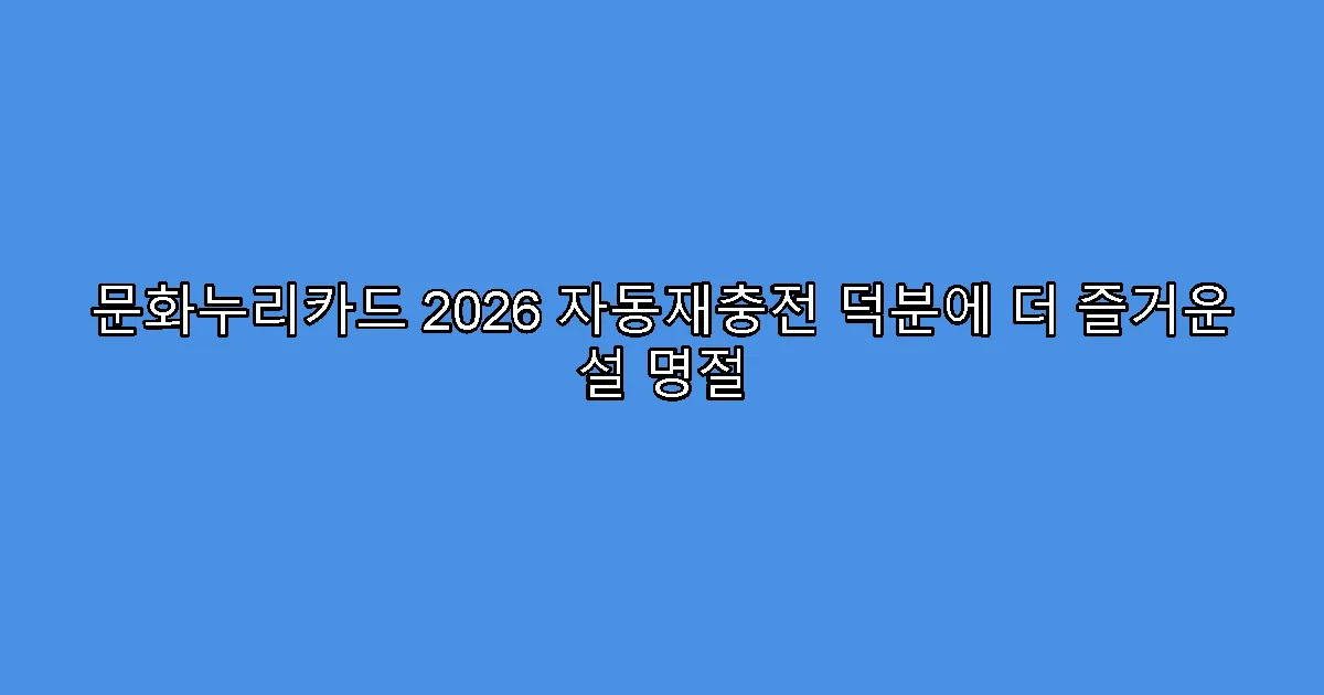 문화누리카드 2026 자동재충전 덕분에 더 즐거운 설 명절