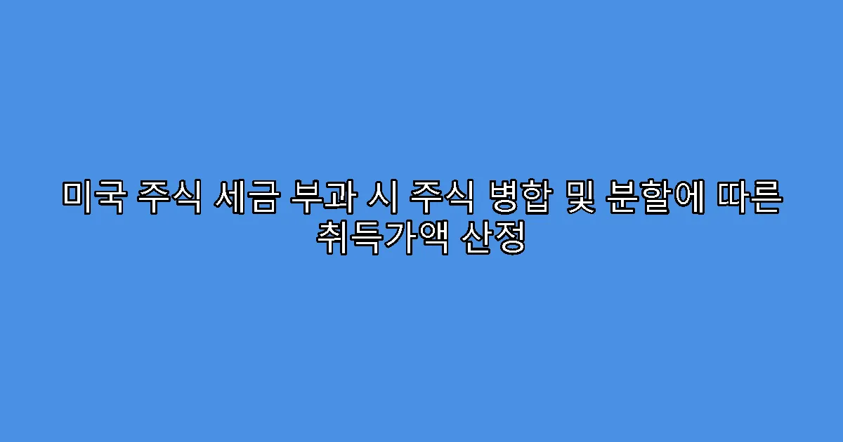 미국 주식 세금 부과 시 주식 병합 및 분할에 따른 취득가액 산정