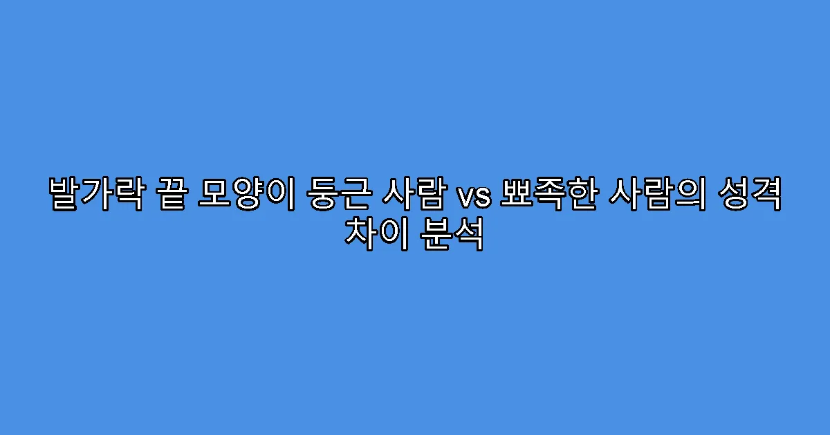 발가락 끝 모양이 둥근 사람 vs 뾰족한 사람의 성격 차이 분석