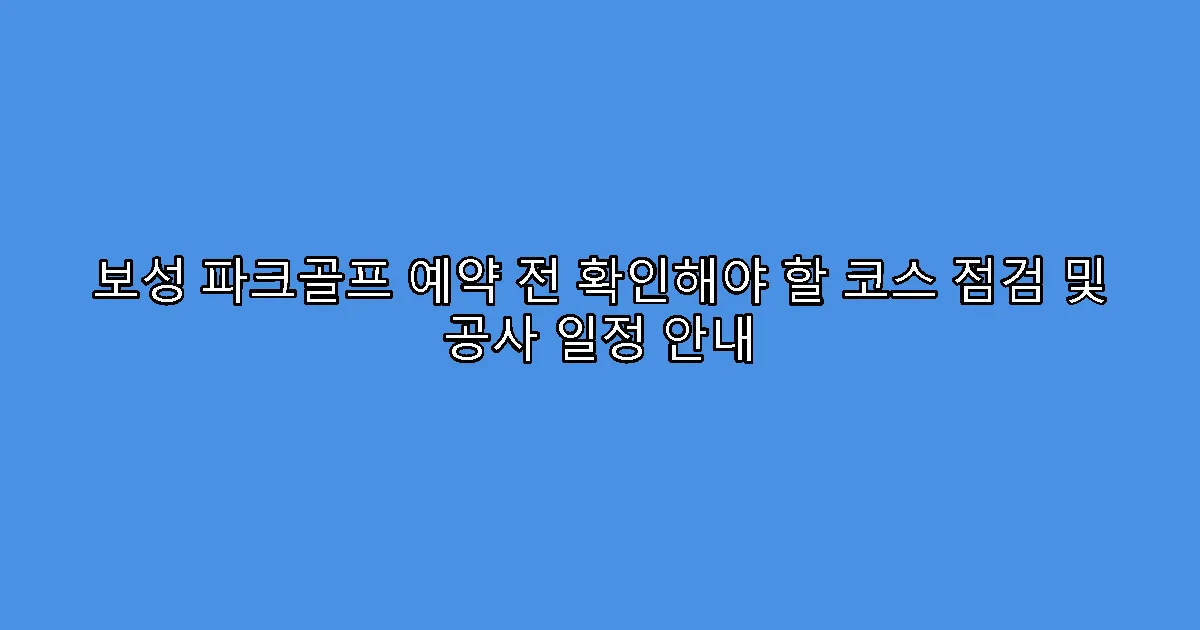 보성 파크골프 예약 전 확인해야 할 코스 점검 및 공사 일정 안내